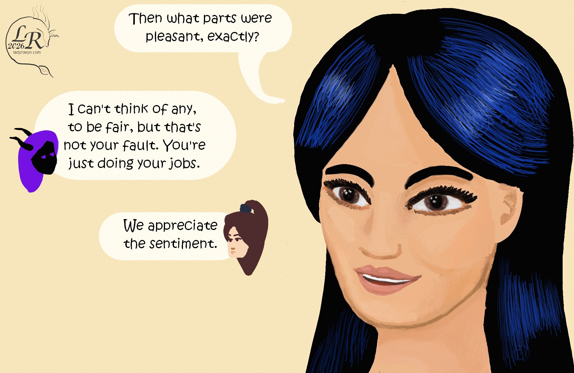 
Close-up of Victory, smirking: “Then what were the pleasant parts, exactly?” 
Zhenshay: “I can’t think of anything, to be fair, but that’s not your fault. You’re just doing your jobs.” 
Valor: “We appreciate the sentiment.” 
